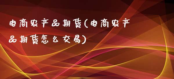 电商农产品期货(电商农产品期货怎么交易)