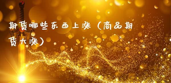 期货哪些东西上涨（商品期货大涨）