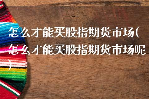 怎么才能买股指期货市场(怎么才能买股指期货市场呢)