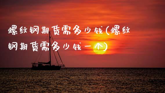 螺纹钢期货需多少钱(螺纹钢期货需多少钱一个)