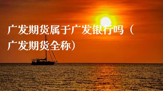 广发期货属于广发银行吗（广发期货全称）