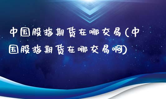 中国股指期货在哪交易(中国股指期货在哪交易啊)