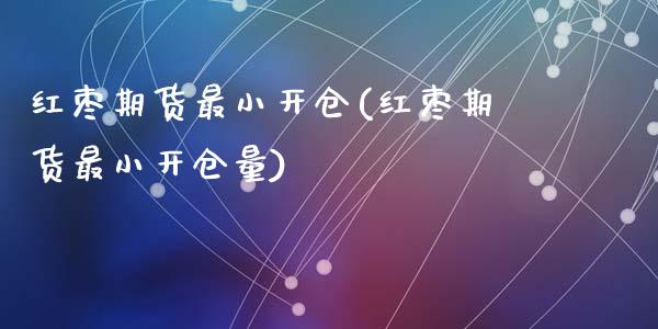 红枣期货最小开仓(红枣期货最小开仓量)