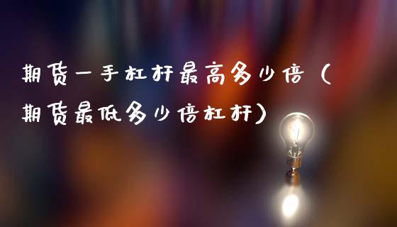 期货一手杠杆最高多少倍（期货最低多少倍杠杆）
