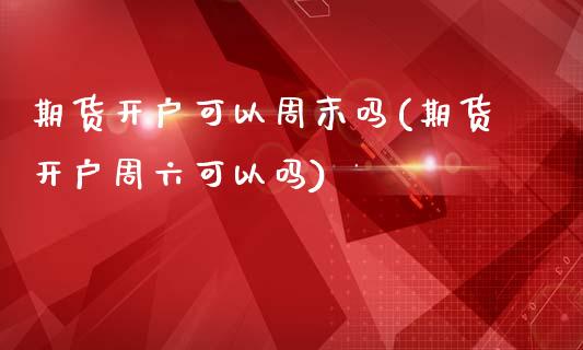期货开户可以周末吗(期货开户周六可以吗)