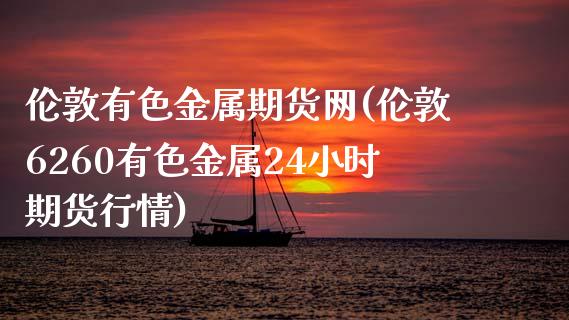 伦敦有色金属期货网(伦敦6260有色金属24小时期货行情)