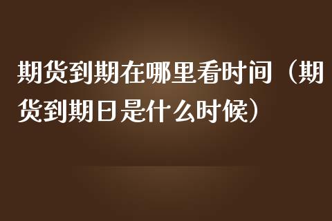 期货到期在哪里看时间（期货到期日是什么时候）