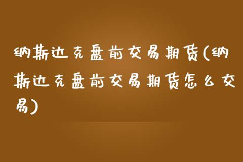 纳斯达克盘前交易期货(纳斯达克盘前交易期货怎么交易)