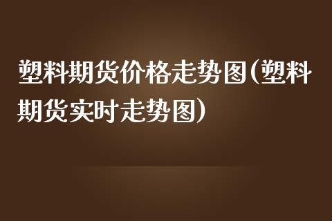 塑料期货价格走势图(塑料期货实时走势图)