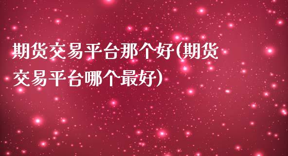 期货交易平台那个好(期货交易平台哪个最好)