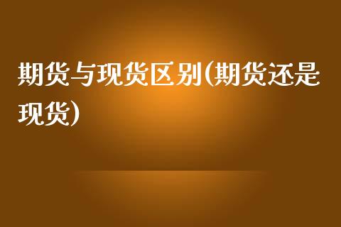 期货与现货区别(期货还是现货)