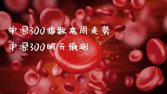 沪深300指数本周走势 沪深300明天预测