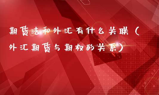 期货法和外汇有什么关联（外汇期货与期权的关系）