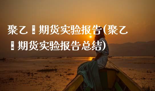 聚乙烯期货实验报告(聚乙烯期货实验报告总结)