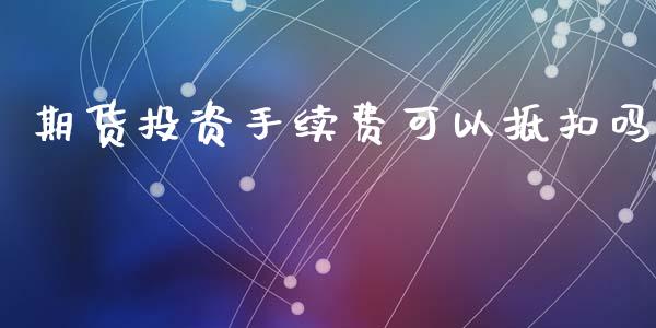 期货投资手续费可以抵扣吗