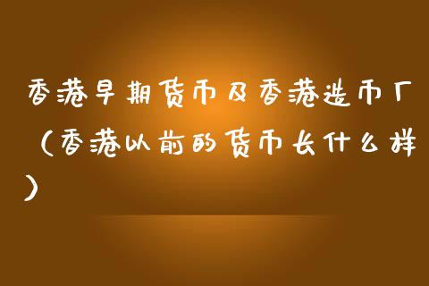 香港早期货币及香港造币厂（香港以前的货币长什么样）