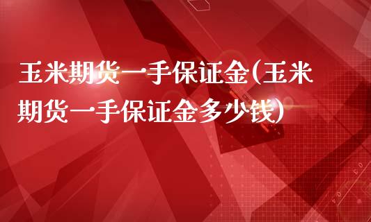 玉米期货一手保证金(玉米期货一手保证金多少钱)