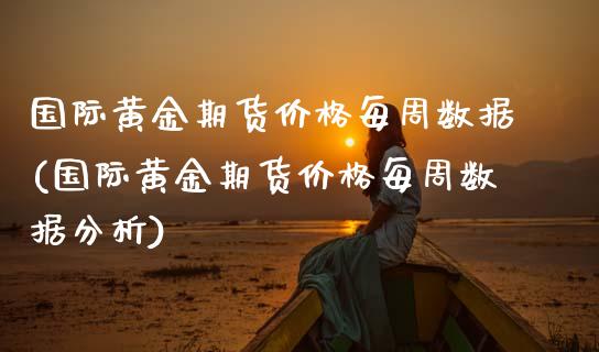 国际黄金期货价格每周数据(国际黄金期货价格每周数据分析)