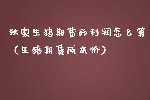 独家生猪期货的利润怎么算（生猪期货成本价）
