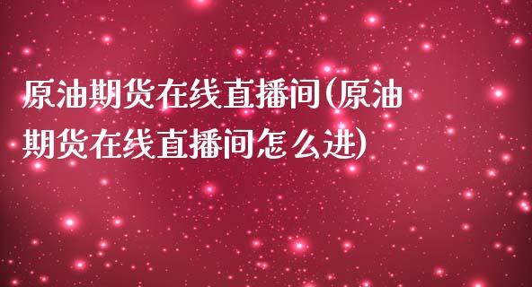 原油期货在线直播间(原油期货在线直播间怎么进)