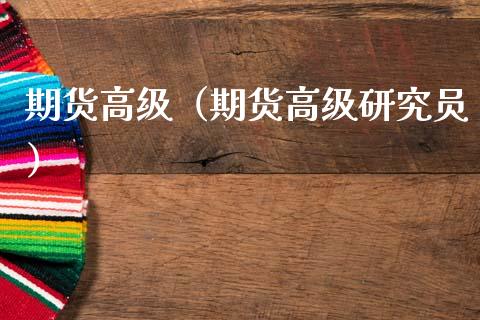 期货高级（期货高级研究员）