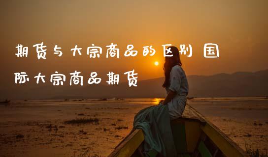 期货与大宗商品的区别 国际大宗商品期货