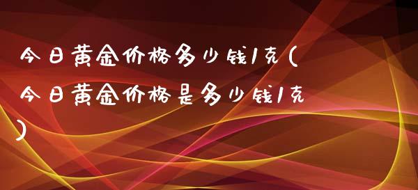 今日黄金价格多少钱1克(今日黄金价格是多少钱1克)