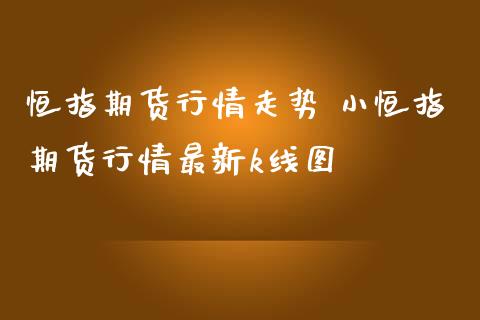 恒指期货行情走势 小恒指期货行情最新k线图