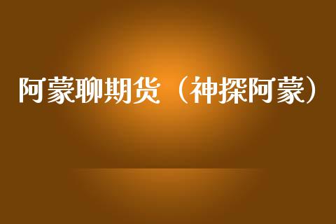 阿蒙聊期货（神探阿蒙）