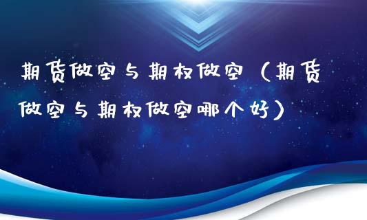 期货做空与期权做空（期货做空与期权做空哪个好）