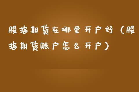 股指期货在哪里开户好（股指期货账户怎么开户）