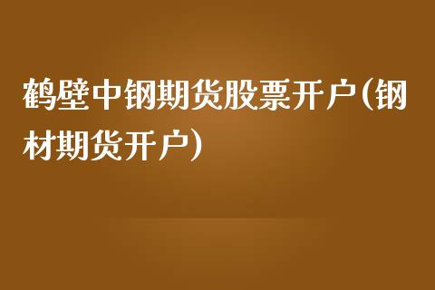 鹤壁中钢期货股票开户(钢材期货开户)