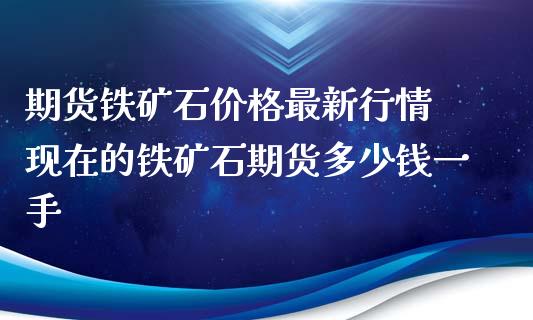 期货铁矿石价格最新行情 现在的铁矿石期货多少钱一手