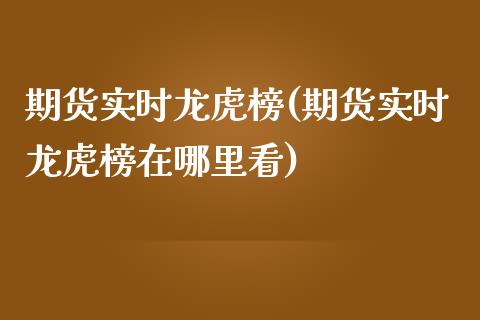 期货实时龙虎榜(期货实时龙虎榜在哪里看)