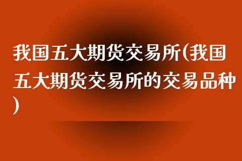 我国五大期货交易所(我国五大期货交易所的交易品种)