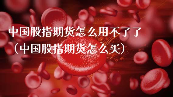 中国股指期货怎么用不了了（中国股指期货怎么买）