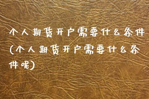个人期货开户需要什么条件(个人期货开户需要什么条件呢)