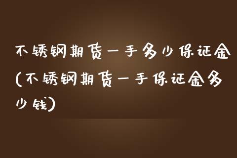不锈钢期货一手多少保证金(不锈钢期货一手保证金多少钱)