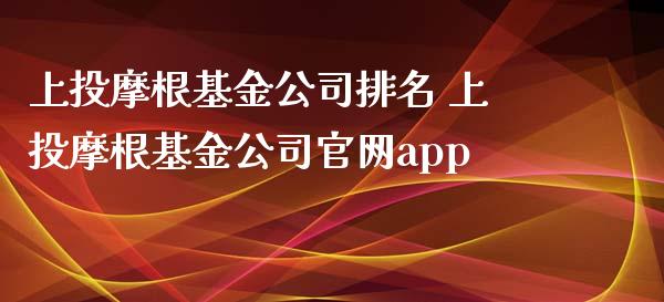 上投摩根基金公司排名 上投摩根基金公司app