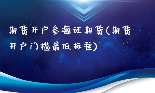 期货开户叁海证期货(期货开户门槛最低标准)