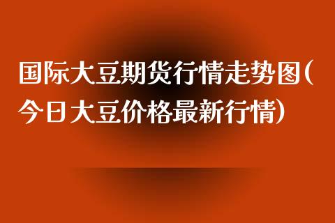 国际大豆期货行情走势图(今日大豆价格最新行情)