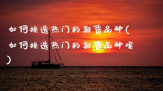 如何挑选热门的期货品种(如何挑选热门的期货品种呢)