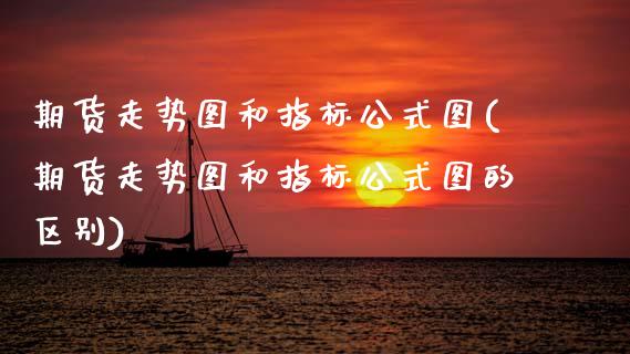 期货走势图和指标公式图(期货走势图和指标公式图的区别)