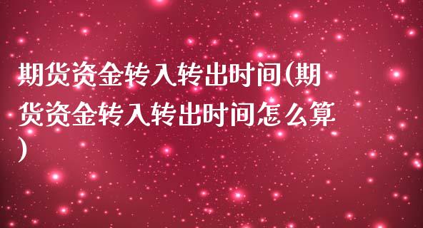 期货资金转入转出时间(期货资金转入转出时间怎么算)