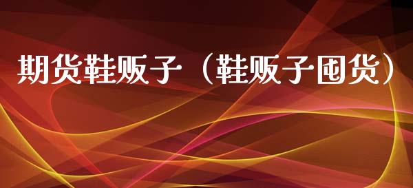 期货鞋贩子（鞋贩子囤货）