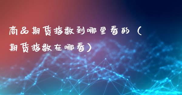 商品期货指数到哪里看的（期货指数在哪看）