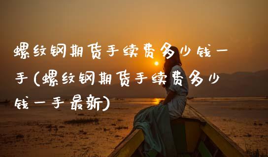 螺纹钢期货手续费多少钱一手(螺纹钢期货手续费多少钱一手最新)