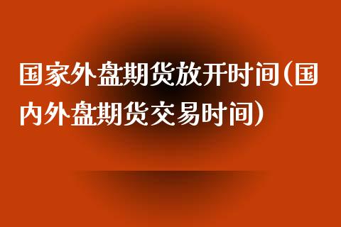 国家外盘期货放开时间(国内外盘期货交易时间)