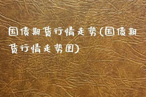 国债期货行情走势(国债期货行情走势图)