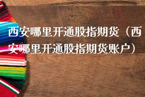 西安哪里开通股指期货（西安哪里开通股指期货账户）